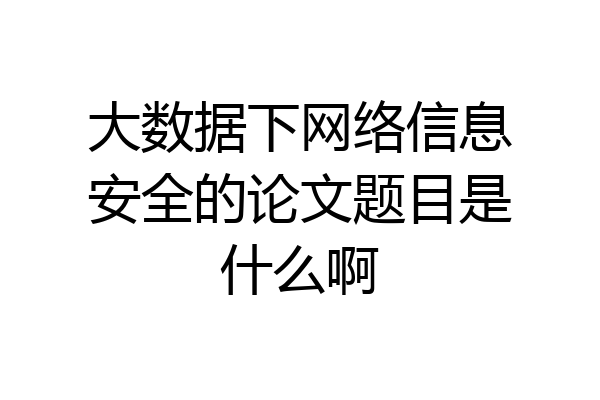 大数据下网络信息安全的论文题目是什么啊