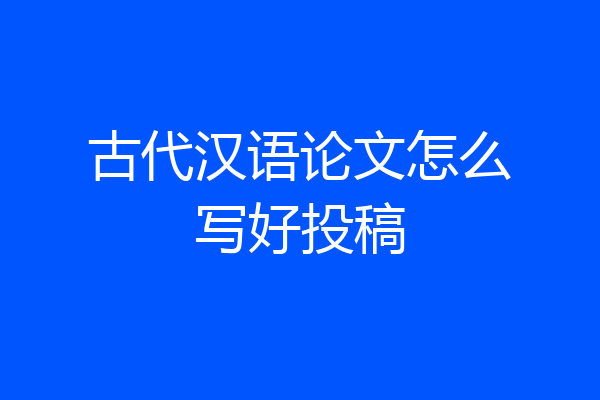古代汉语论文怎么写好投稿