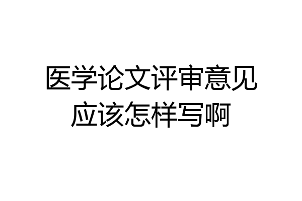 医学论文评审意见应该怎样写啊