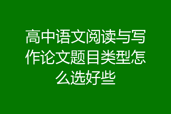 高中语文阅读与写作论文题目类型怎么选好些