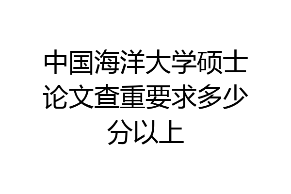 中国海洋大学硕士论文查重要求多少分以上