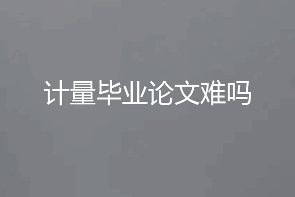 计量毕业论文难吗