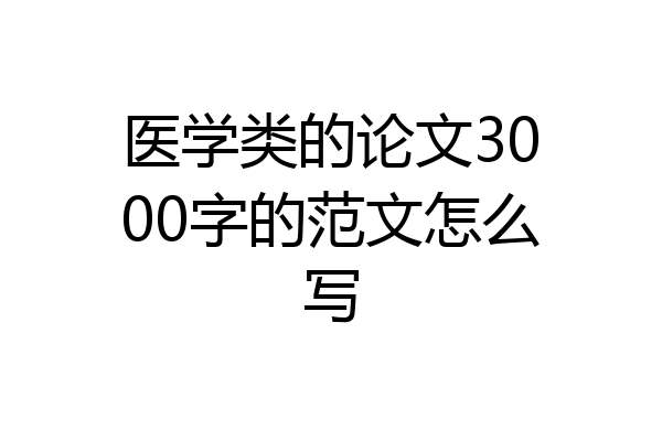 医学类的论文3000字的范文怎么写