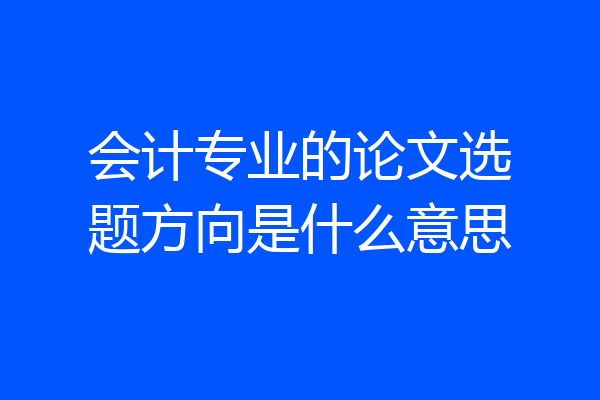 会计专业的论文选题方向是什么意思