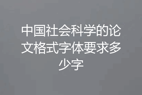 中国社会科学的论文格式字体要求多少字