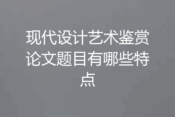 现代设计艺术鉴赏论文题目有哪些特点