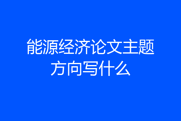 能源经济论文主题方向写什么