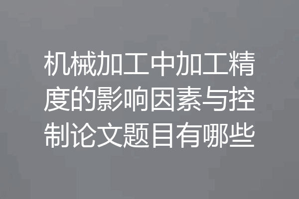 机械加工中加工精度的影响因素与控制论文题目有哪些