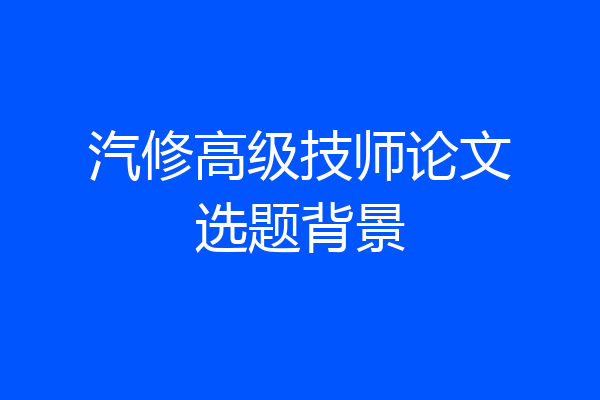 汽修高级技师论文选题背景