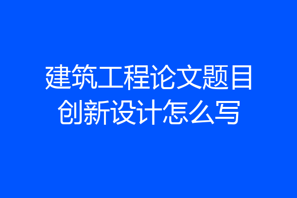 建筑工程论文题目创新设计怎么写
