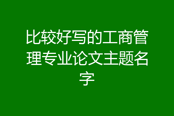 比较好写的工商管理专业论文主题名字