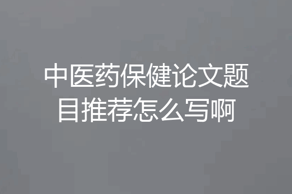 中医药保健论文题目推荐怎么写啊