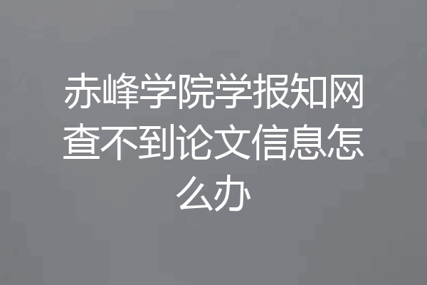 赤峰学院学报知网查不到论文信息怎么办