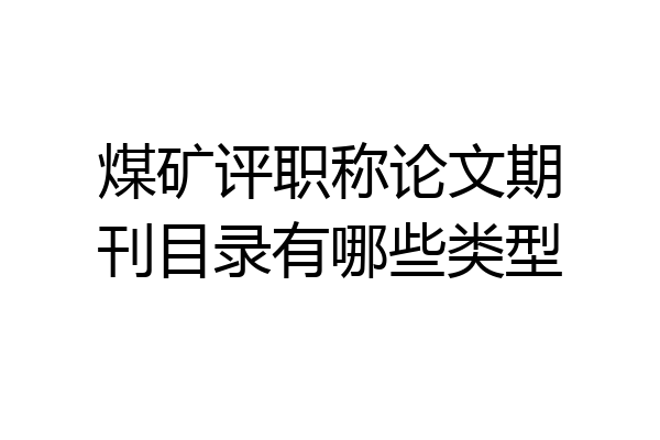 煤矿评职称论文期刊目录有哪些类型