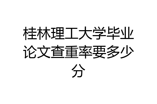 桂林理工大学毕业论文查重率要多少分