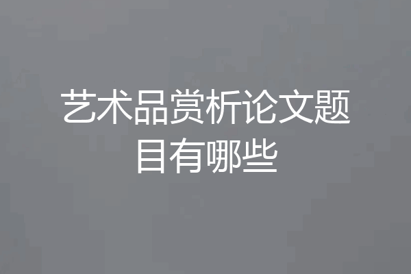 艺术品赏析论文题目有哪些