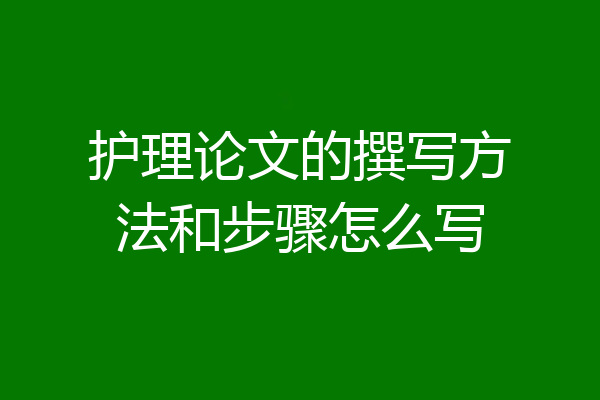 护理论文的撰写方法和步骤怎么写