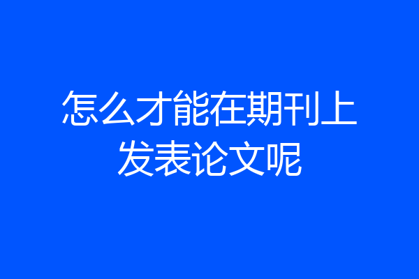 怎么才能在期刊上发表论文呢