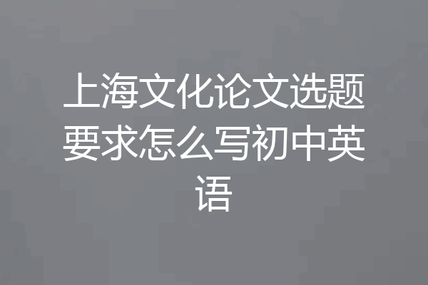 上海文化论文选题要求怎么写初中英语