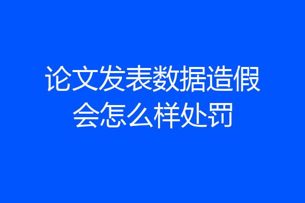 论文发表数据造假会怎么样处罚