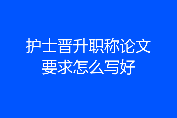 护士晋升职称论文要求怎么写好
