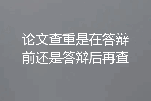 论文查重是在答辩前还是答辩后再查