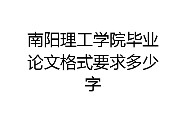 南阳理工学院毕业论文格式要求多少字
