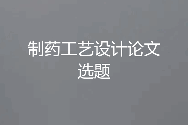 制药工艺设计论文选题