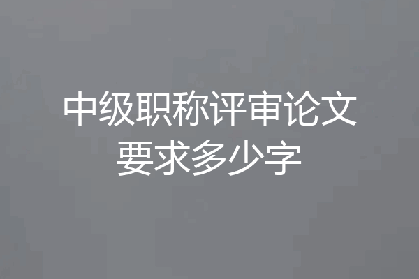 中级职称评审论文要求多少字