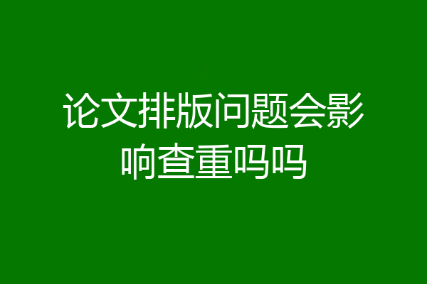 论文排版问题会影响查重吗吗