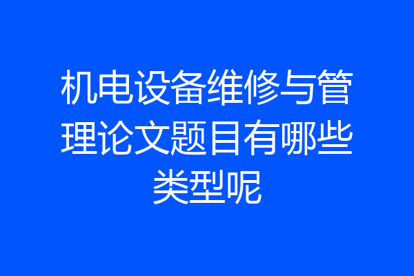 机电设备维修与管理论文题目有哪些类型呢