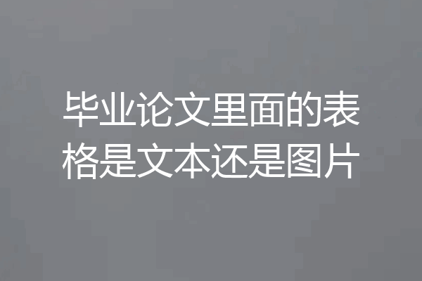 毕业论文里面的表格是文本还是图片