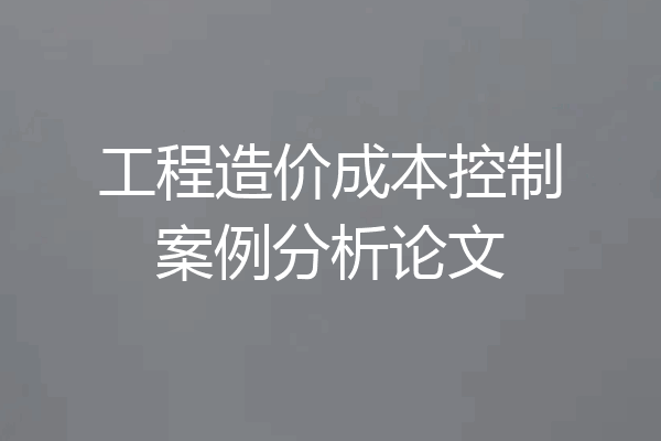 工程造价成本控制案例分析论文