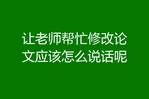 让老师帮忙修改论文应该怎么说话呢