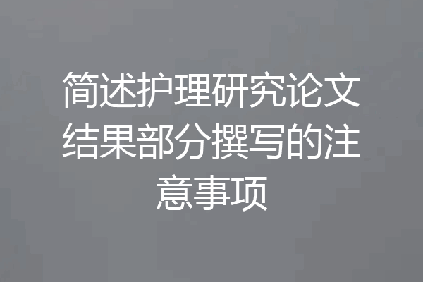 简述护理研究论文结果部分撰写的注意事项