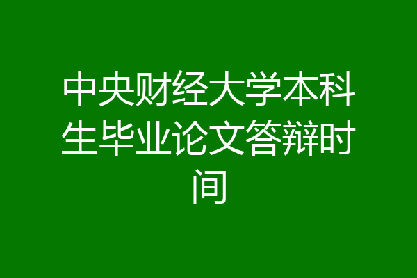 中央财经大学本科生毕业论文答辩时间
