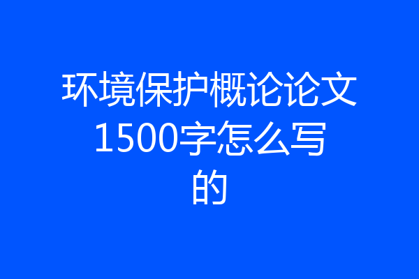 环境保护概论论文1500字怎么写的