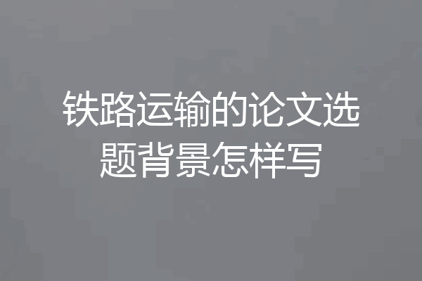 铁路运输的论文选题背景怎样写