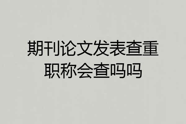 期刊论文发表查重职称会查吗吗