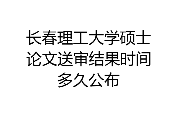 长春理工大学硕士论文送审结果时间多久公布