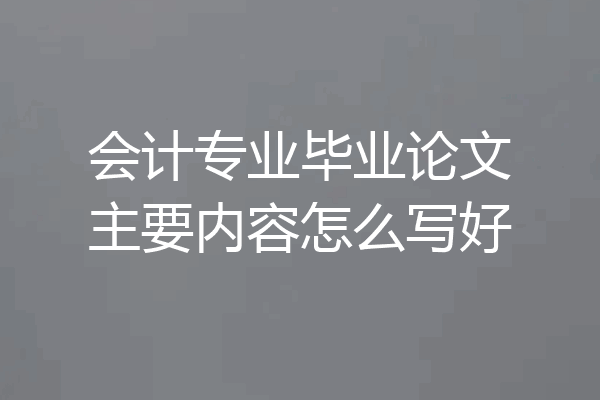 会计专业毕业论文主要内容怎么写好