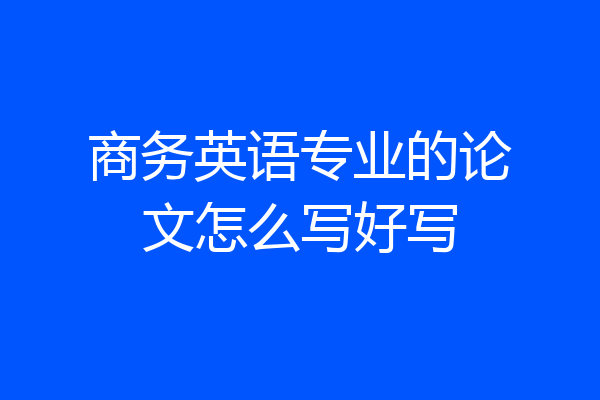 商务英语专业的论文怎么写好写