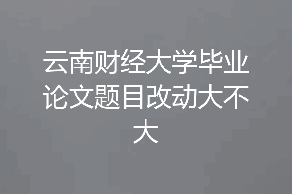 云南财经大学毕业论文题目改动大不大