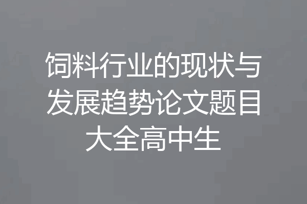 饲料行业的现状与发展趋势论文题目大全高中生