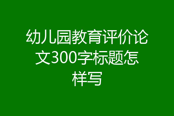 幼儿园教育评价论文300字标题怎样写
