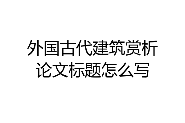 外国古代建筑赏析论文标题怎么写