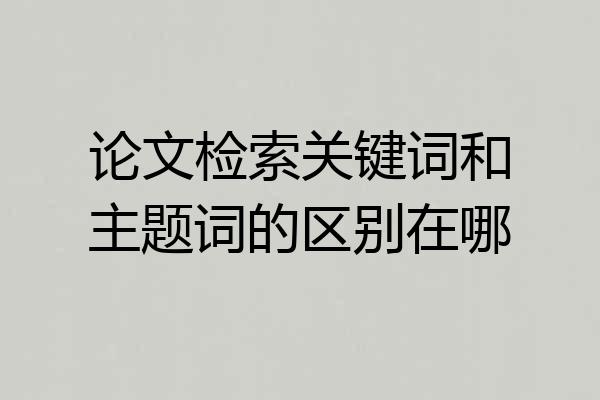 论文检索关键词和主题词的区别在哪