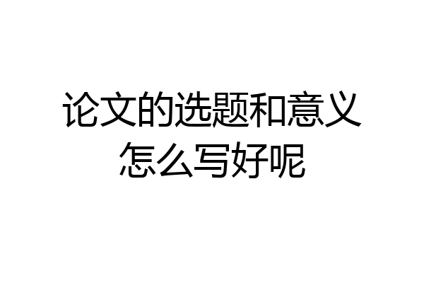 论文的选题和意义怎么写好呢
