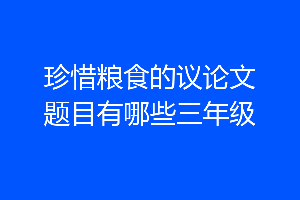 珍惜粮食的议论文题目有哪些三年级