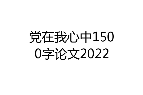 党在我心中1500字论文2022